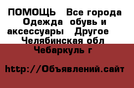 ПОМОЩЬ - Все города Одежда, обувь и аксессуары » Другое   . Челябинская обл.,Чебаркуль г.